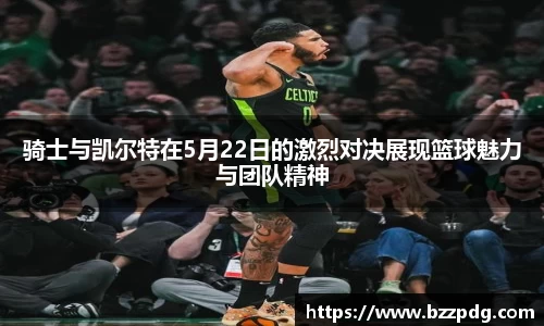 骑士与凯尔特在5月22日的激烈对决展现篮球魅力与团队精神